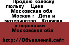 Продаю коляску люльку  › Цена ­ 4 000 - Московская обл., Москва г. Дети и материнство » Коляски и переноски   . Московская обл.